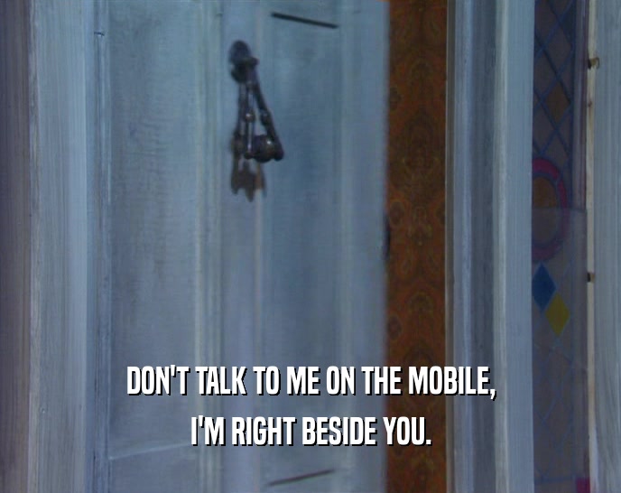 DON'T TALK TO ME ON THE MOBILE, I'M RIGHT BESIDE YOU. 