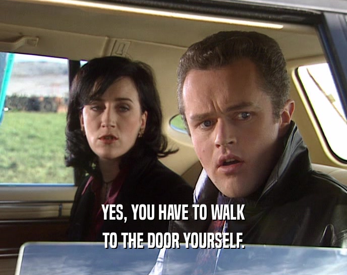 YES, YOU HAVE TO WALK
 TO THE DOOR YOURSELF.
 