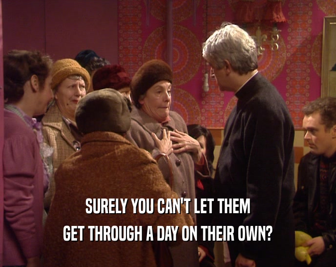SURELY YOU CAN'T LET THEM GET THROUGH A DAY ON THEIR OWN? 