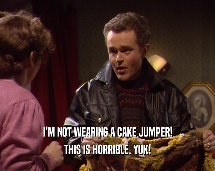 I'M NOT WEARING A CAKE JUMPER! THIS IS HORRIBLE. YUK! 