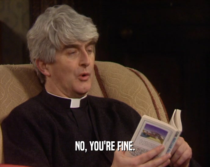 NO, YOU'RE FINE.  