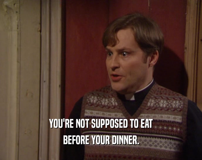 YOU'RE NOT SUPPOSED TO EAT BEFORE YOUR DINNER. 