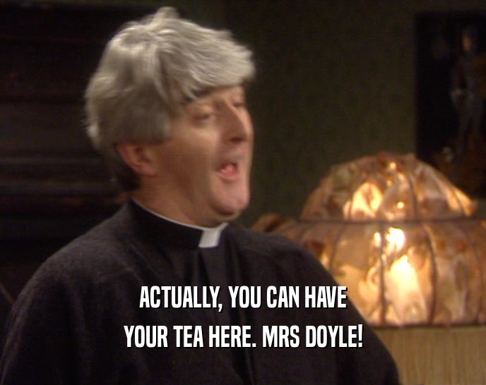ACTUALLY, YOU CAN HAVE
 YOUR TEA HERE. MRS DOYLE!
 