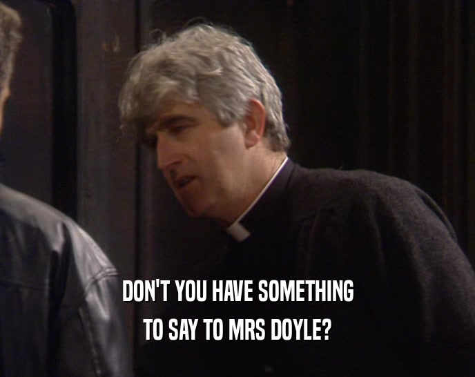 DON'T YOU HAVE SOMETHING
 TO SAY TO MRS DOYLE?
 