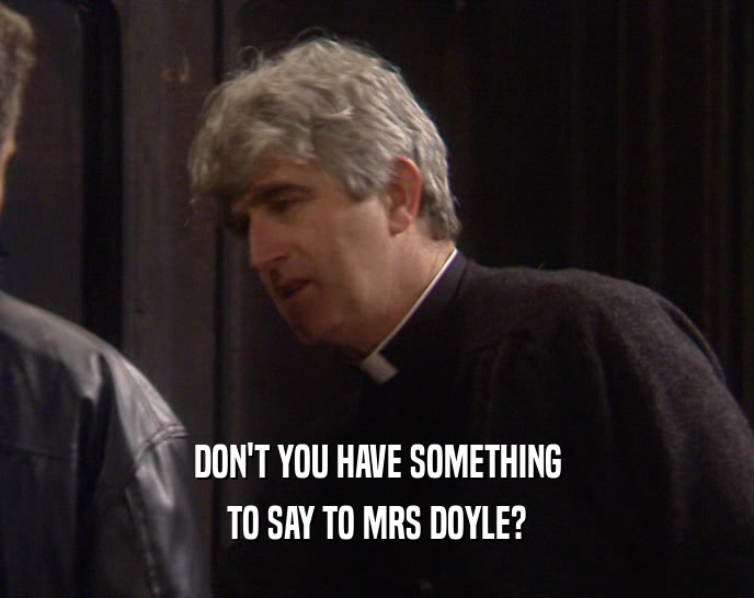 DON'T YOU HAVE SOMETHING TO SAY TO MRS DOYLE? 