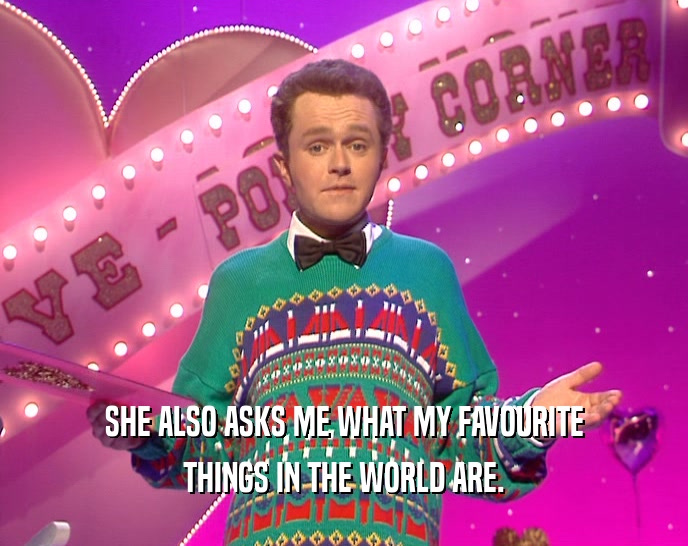 SHE ALSO ASKS ME WHAT MY FAVOURITE THINGS IN THE WORLD ARE. 