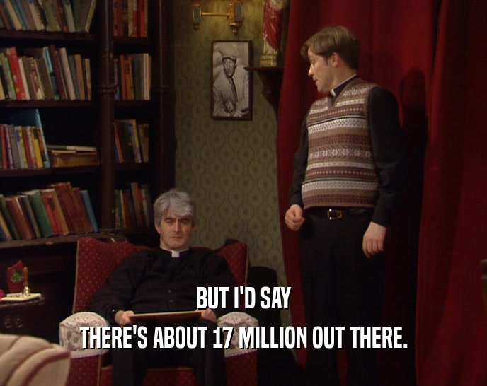 BUT I'D SAY THERE'S ABOUT 17 MILLION OUT THERE. 