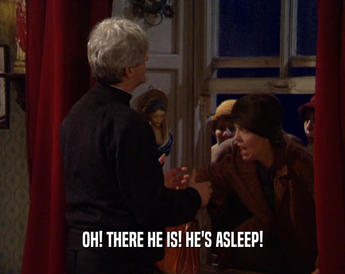 OH! THERE HE IS! HE'S ASLEEP!  