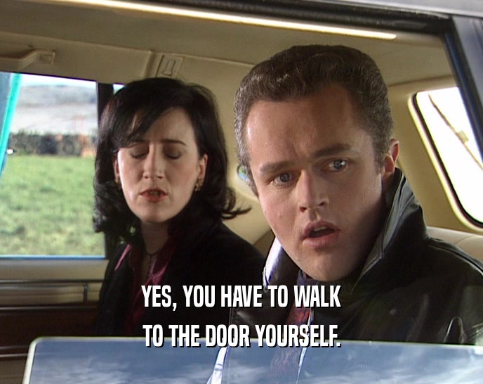 YES, YOU HAVE TO WALK
 TO THE DOOR YOURSELF.
 