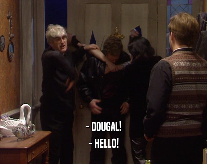 - DOUGAL! - HELLO! 