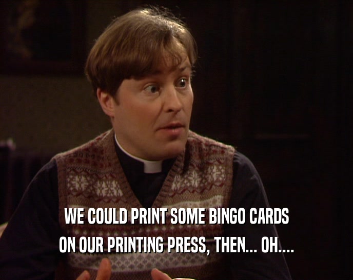 WE COULD PRINT SOME BINGO CARDS ON OUR PRINTING PRESS, THEN... OH.... 