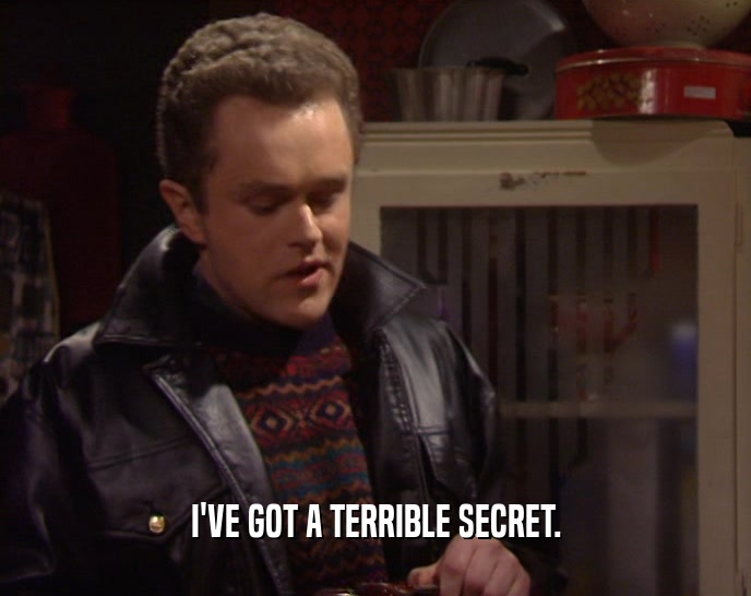 I'VE GOT A TERRIBLE SECRET.  
