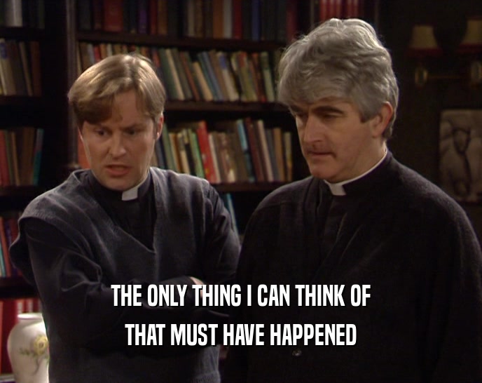 THE ONLY THING I CAN THINK OF THAT MUST HAVE HAPPENED 
