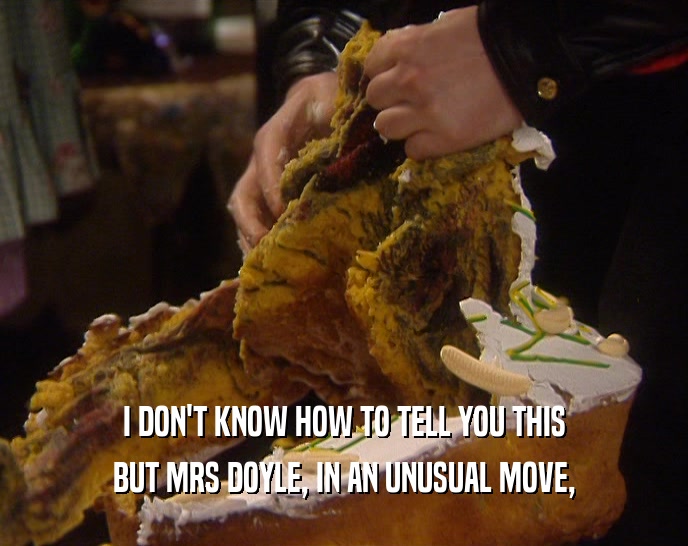I DON'T KNOW HOW TO TELL YOU THIS BUT MRS DOYLE, IN AN UNUSUAL MOVE, 