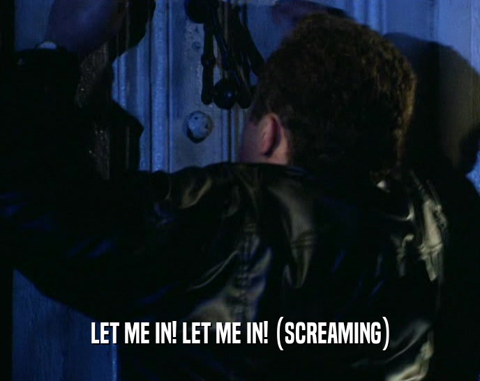 LET ME IN! LET ME IN! (SCREAMING)  