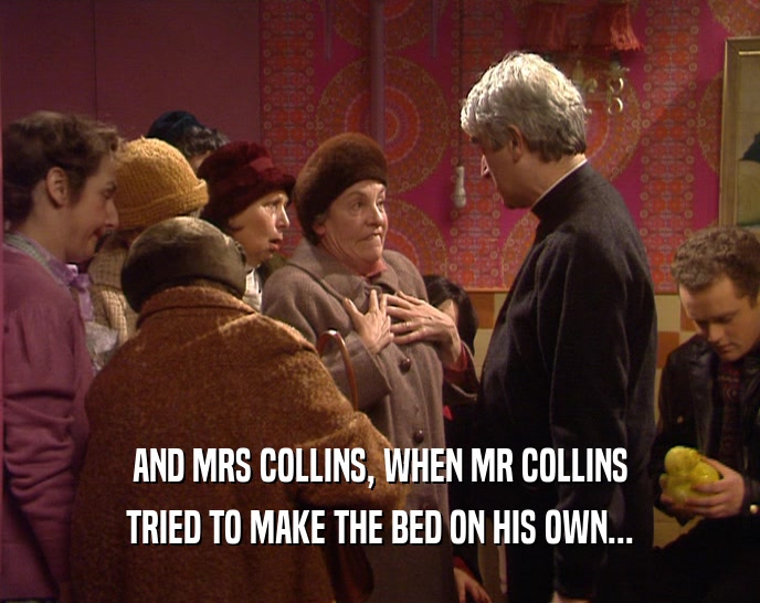 AND MRS COLLINS, WHEN MR COLLINS
 TRIED TO MAKE THE BED ON HIS OWN...
 