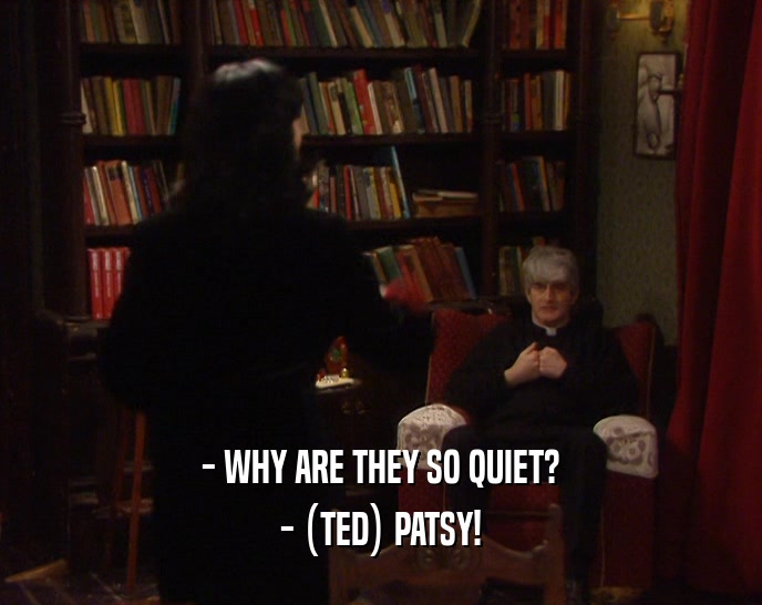 - WHY ARE THEY SO QUIET? - (TED) PATSY! 