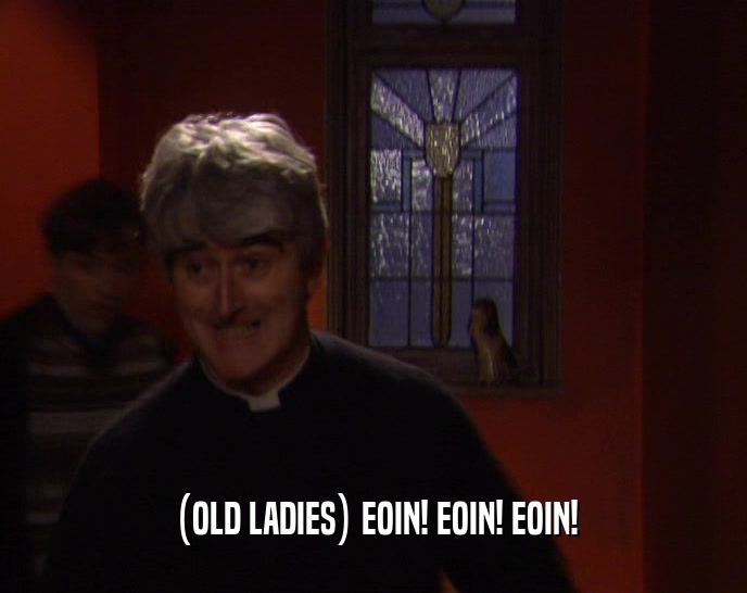 (OLD LADIES) EOIN! EOIN! EOIN!  