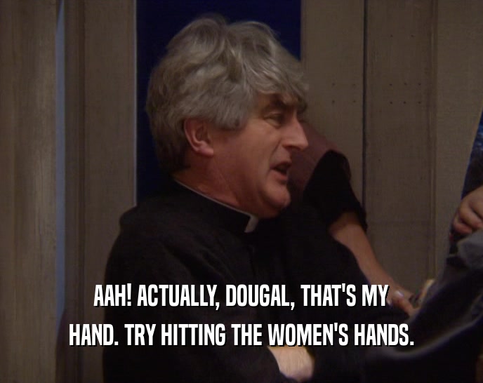 AAH! ACTUALLY, DOUGAL, THAT'S MY HAND. TRY HITTING THE WOMEN'S HANDS. 