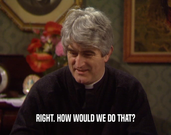 RIGHT. HOW WOULD WE DO THAT?  