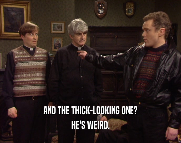 AND THE THICK-LOOKING ONE? HE'S WEIRD. 