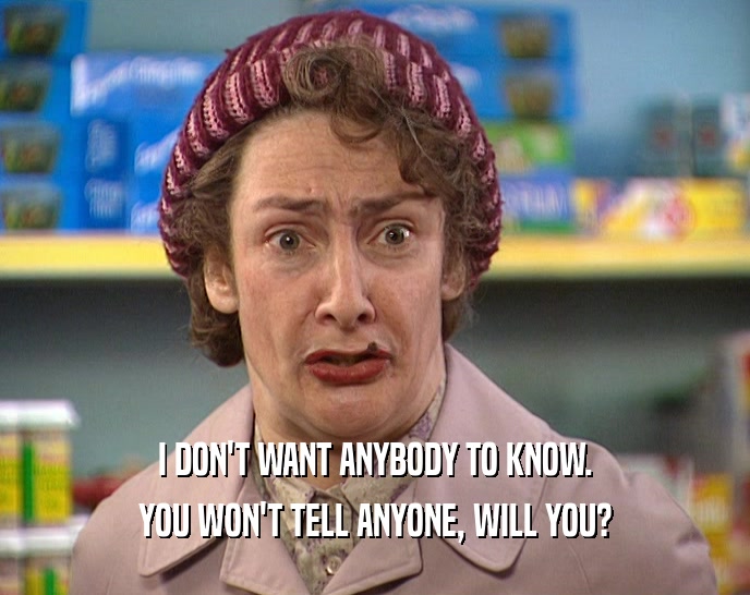 I DON'T WANT ANYBODY TO KNOW. YOU WON'T TELL ANYONE, WILL YOU? 