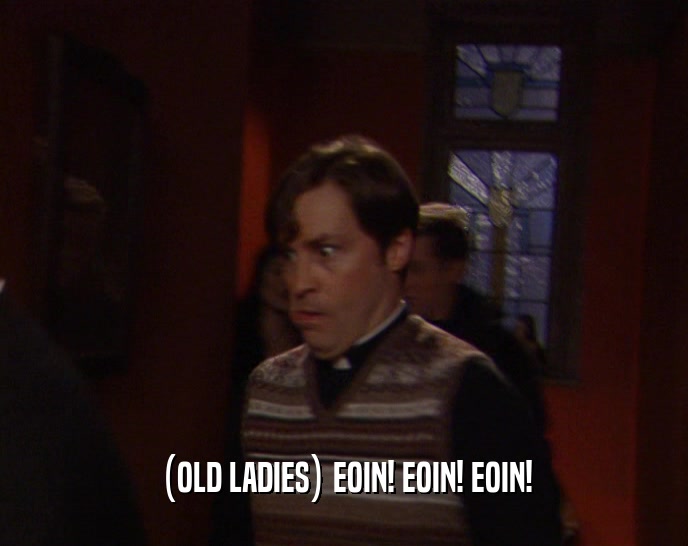 (OLD LADIES) EOIN! EOIN! EOIN!  