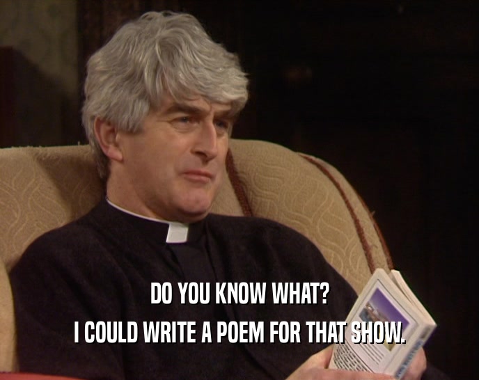 DO YOU KNOW WHAT? I COULD WRITE A POEM FOR THAT SHOW. 