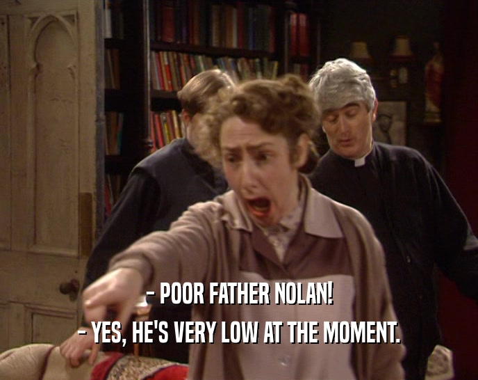 - POOR FATHER NOLAN! - YES, HE'S VERY LOW AT THE MOMENT. 