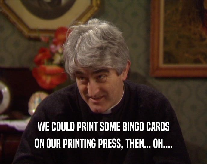 WE COULD PRINT SOME BINGO CARDS ON OUR PRINTING PRESS, THEN... OH.... 