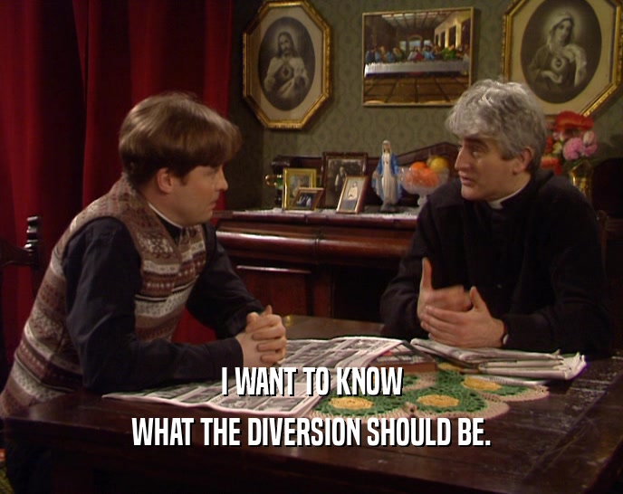 I WANT TO KNOW
 WHAT THE DIVERSION SHOULD BE.
 