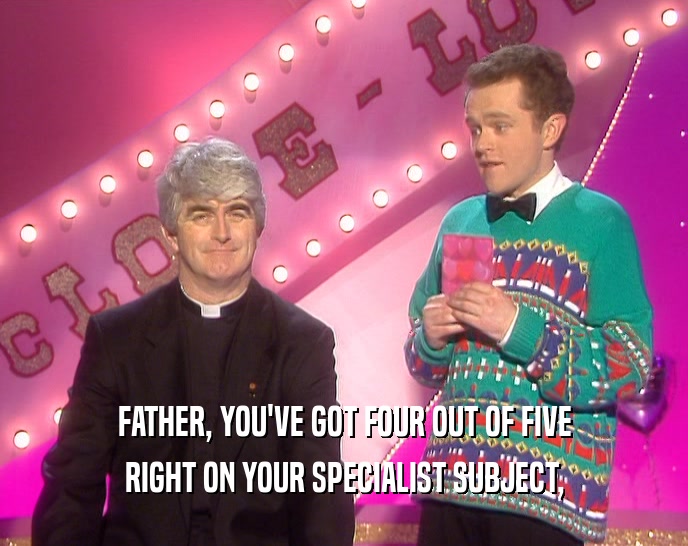 FATHER, YOU'VE GOT FOUR OUT OF FIVE
 RIGHT ON YOUR SPECIALIST SUBJECT,
 