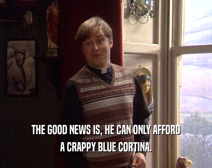 THE GOOD NEWS IS, HE CAN ONLY AFFORD
 A CRAPPY BLUE CORTINA.
 