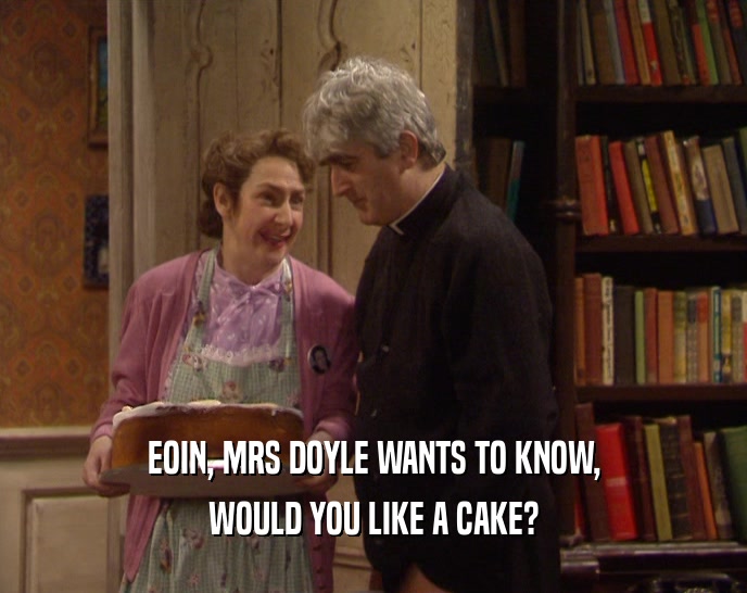EOIN, MRS DOYLE WANTS TO KNOW, WOULD YOU LIKE A CAKE? 