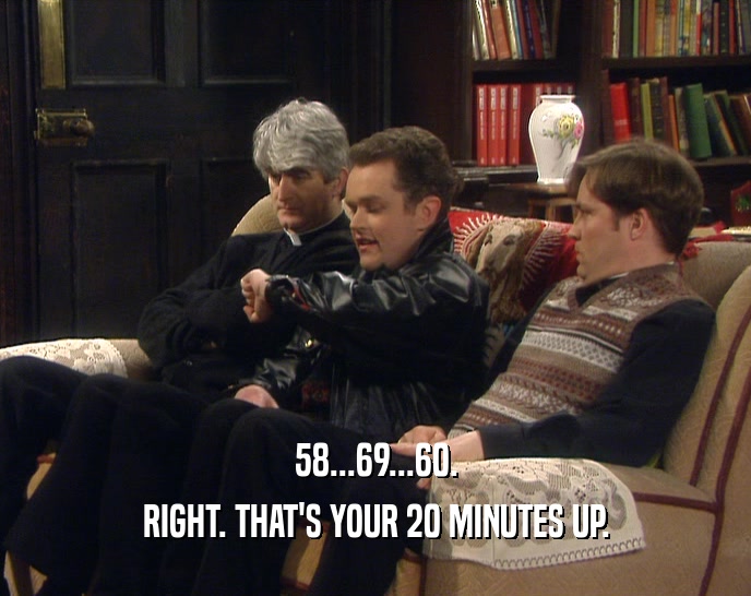 58...69...60. RIGHT. THAT'S YOUR 20 MINUTES UP. 