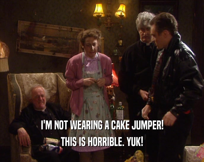 I'M NOT WEARING A CAKE JUMPER! THIS IS HORRIBLE. YUK! 