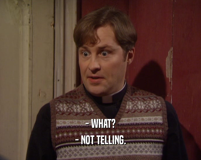 - WHAT? - NOT TELLING. 