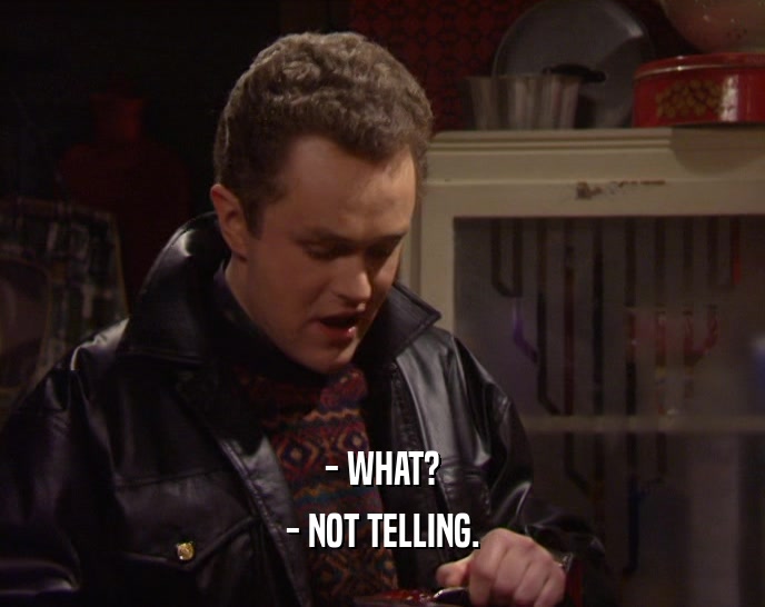 - WHAT? - NOT TELLING. 