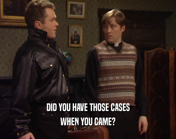 DID YOU HAVE THOSE CASES WHEN YOU CAME? 