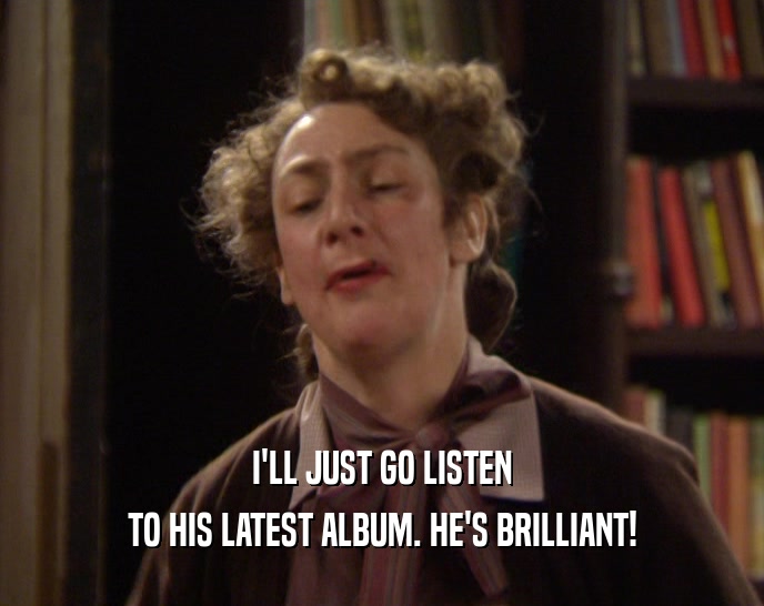 I'LL JUST GO LISTEN TO HIS LATEST ALBUM. HE'S BRILLIANT! 