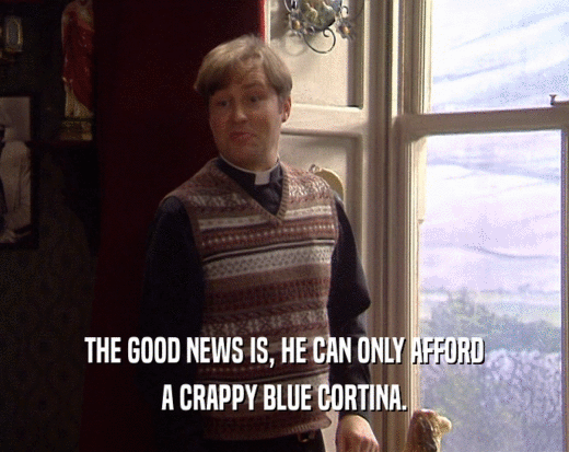 THE GOOD NEWS IS, HE CAN ONLY AFFORD
 A CRAPPY BLUE CORTINA.
 