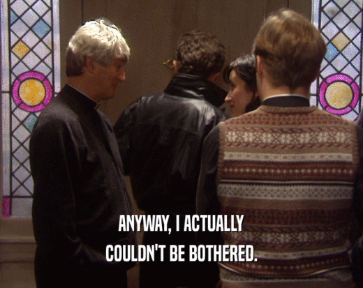 ANYWAY, I ACTUALLY COULDN'T BE BOTHERED. 