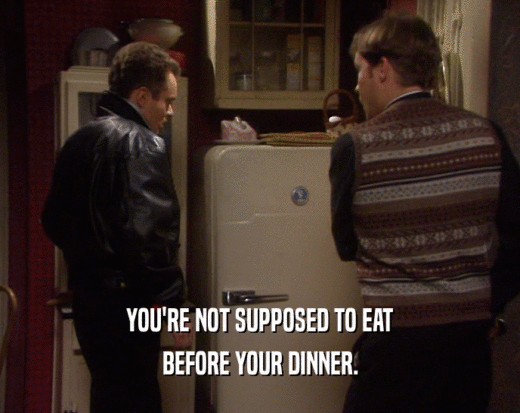YOU'RE NOT SUPPOSED TO EAT BEFORE YOUR DINNER. 