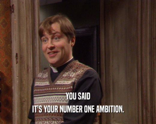 YOU SAID
 IT'S YOUR NUMBER ONE AMBITION.
 