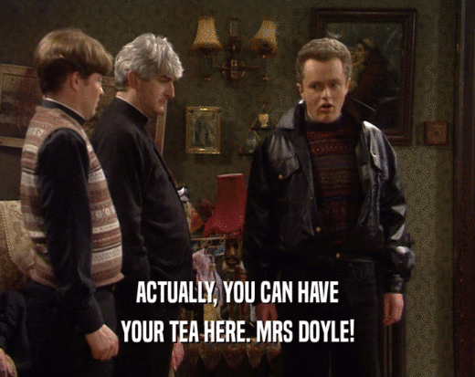 ACTUALLY, YOU CAN HAVE
 YOUR TEA HERE. MRS DOYLE!
 