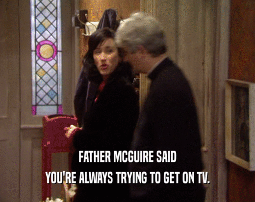 FATHER MCGUIRE SAID
 YOU'RE ALWAYS TRYING TO GET ON TV.
 