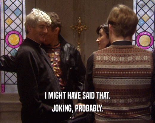 I MIGHT HAVE SAID THAT. JOKING, PROBABLY. 