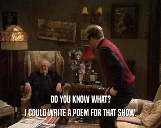 DO YOU KNOW WHAT? I COULD WRITE A POEM FOR THAT SHOW. 