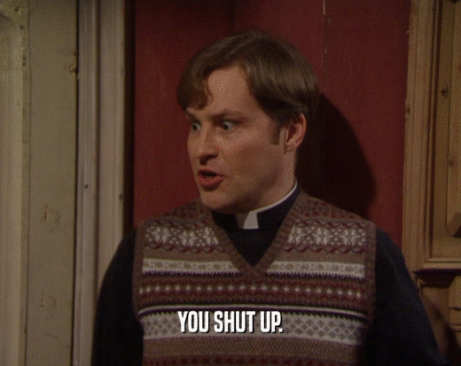 YOU SHUT UP.  