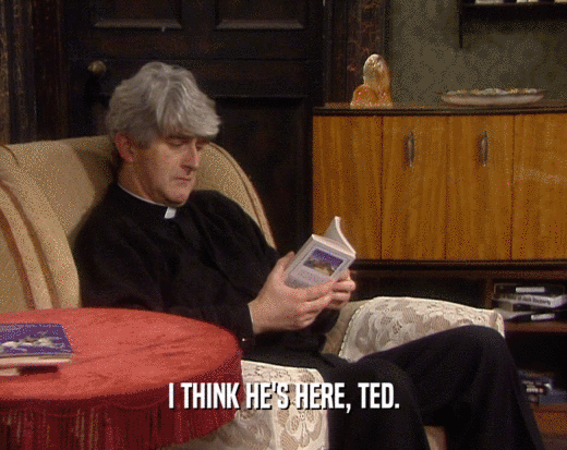 I THINK HE'S HERE, TED.
  